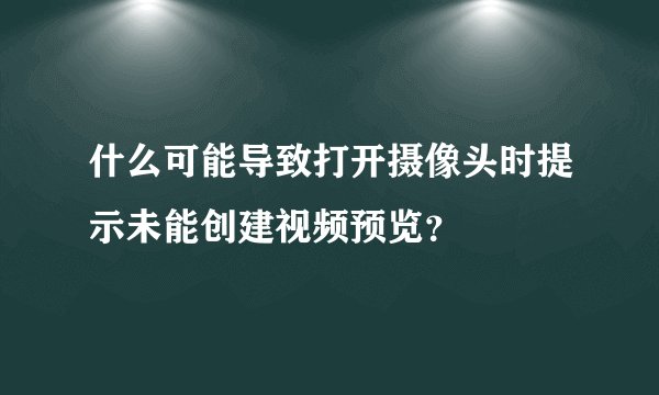 什么可能导致打开摄像头时提示未能创建视频预览？