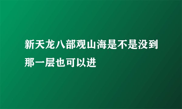 新天龙八部观山海是不是没到那一层也可以进