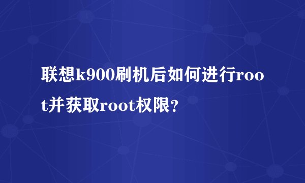 联想k900刷机后如何进行root并获取root权限？