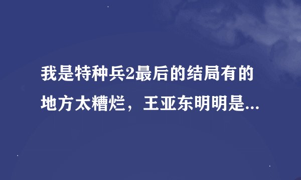 我是特种兵2最后的结局有的地方太糟烂，王亚东明明是好人，却就这么稀里糊涂地被错杀了。