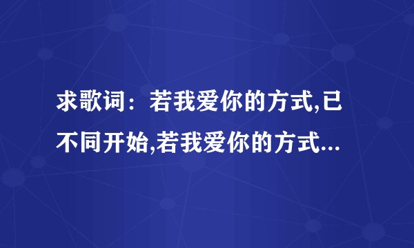 求歌词：若我爱你的方式,已不同开始,若我爱你的方式,已不同开始,不如我们变换下位置,看一