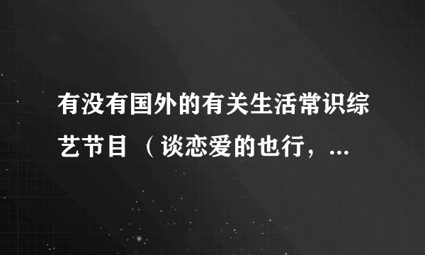 有没有国外的有关生活常识综艺节目 （谈恋爱的也行，不要国内的。）