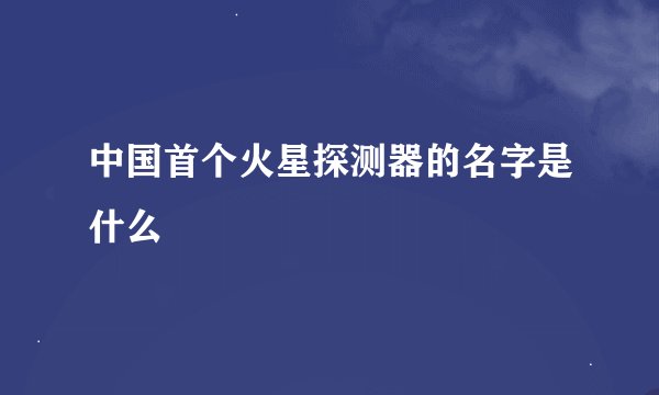 中国首个火星探测器的名字是什么