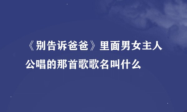《别告诉爸爸》里面男女主人公唱的那首歌歌名叫什么