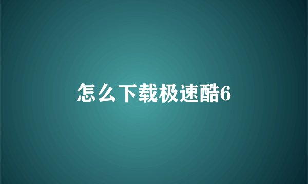 怎么下载极速酷6