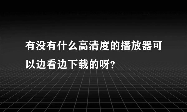有没有什么高清度的播放器可以边看边下载的呀？