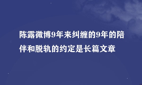 陈露微博9年来纠缠的9年的陪伴和脱轨的约定是长篇文章
