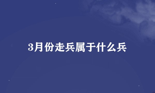 3月份走兵属于什么兵