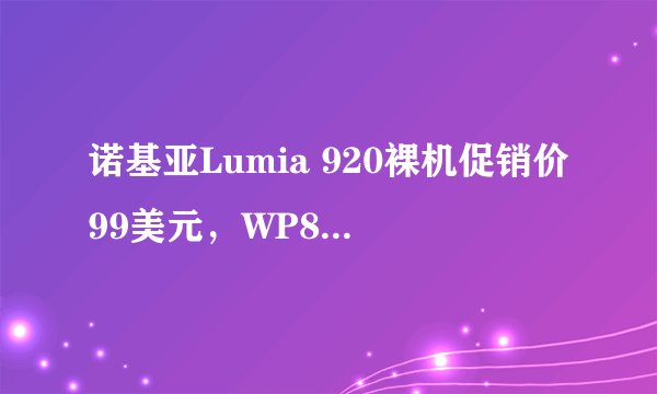 诺基亚Lumia 920裸机促销价99美元，WP8.1更新有保障？