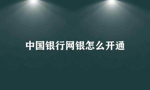 中国银行网银怎么开通