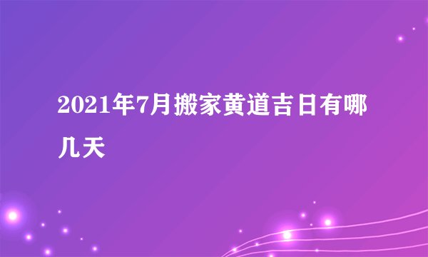 2021年7月搬家黄道吉日有哪几天