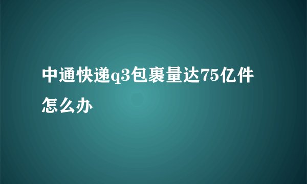 中通快递q3包裹量达75亿件怎么办