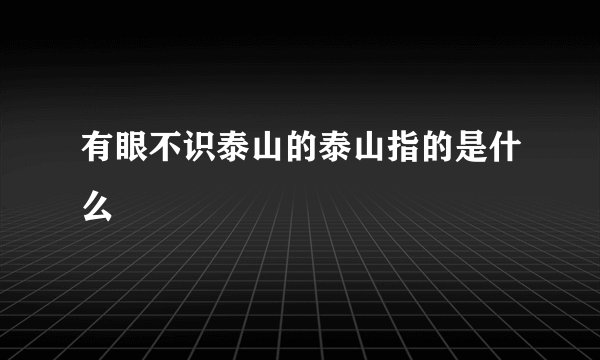 有眼不识泰山的泰山指的是什么