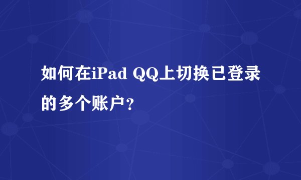 如何在iPad QQ上切换已登录的多个账户?