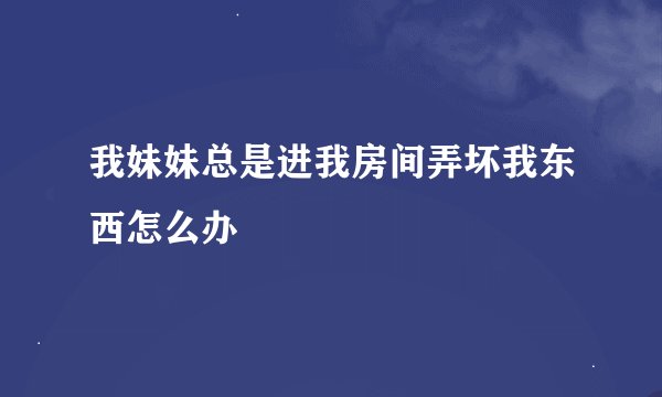我妹妹总是进我房间弄坏我东西怎么办