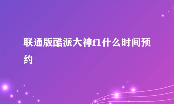 联通版酷派大神f1什么时间预约