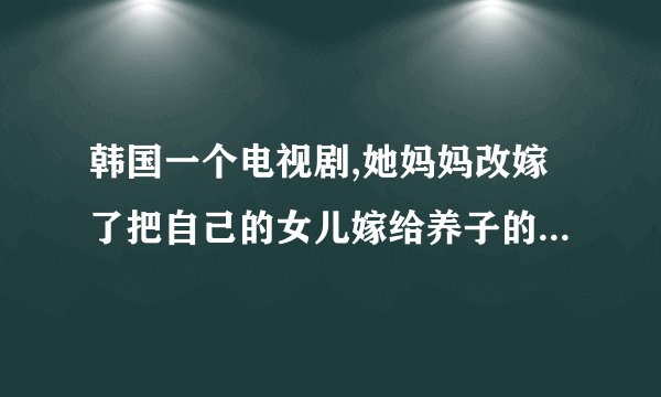韩国一个电视剧,她妈妈改嫁了把自己的女儿嫁给养子的电视剧吧什么名