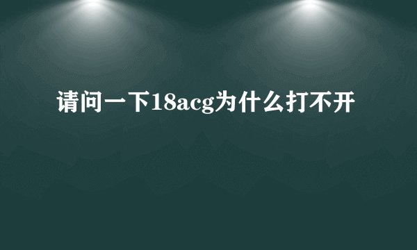 请问一下18acg为什么打不开