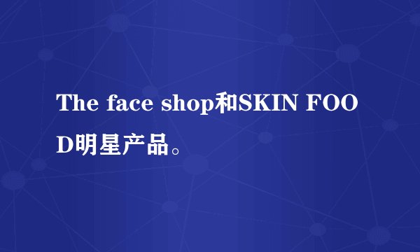 The face shop和SKIN FOOD明星产品。