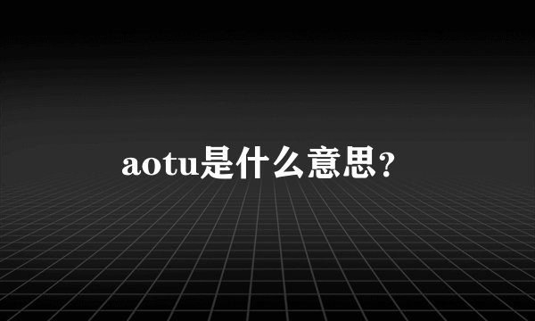 aotu是什么意思？