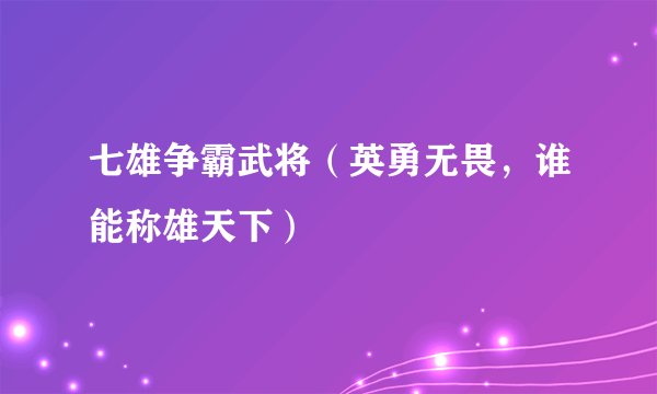 七雄争霸武将（英勇无畏，谁能称雄天下）