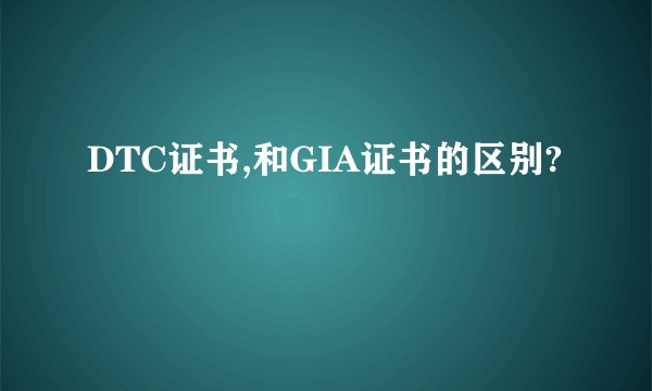 DTC证书,和GIA证书的区别?