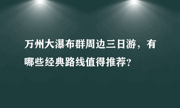万州大瀑布群周边三日游，有哪些经典路线值得推荐？