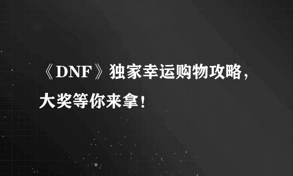 《DNF》独家幸运购物攻略，大奖等你来拿！