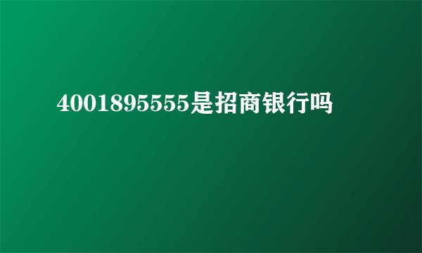 4001895555是招商银行吗