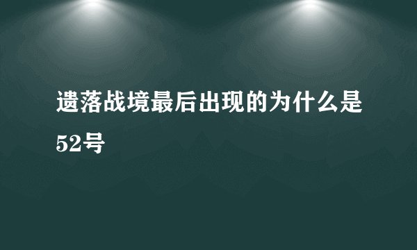 遗落战境最后出现的为什么是52号