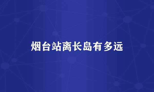 烟台站离长岛有多远