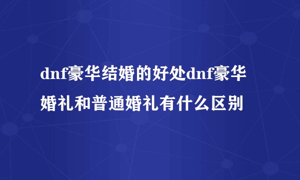 dnf豪华结婚的好处dnf豪华婚礼和普通婚礼有什么区别