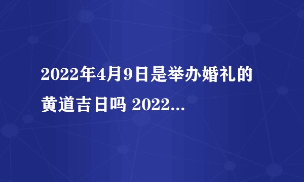 2022年4月9日是举办婚礼的黄道吉日吗 2022年4月9日是举办婚礼吉日吗