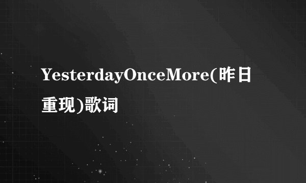 YesterdayOnceMore(昨日重现)歌词