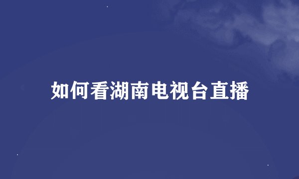 如何看湖南电视台直播