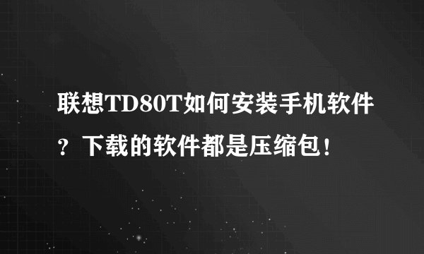 联想TD80T如何安装手机软件？下载的软件都是压缩包！