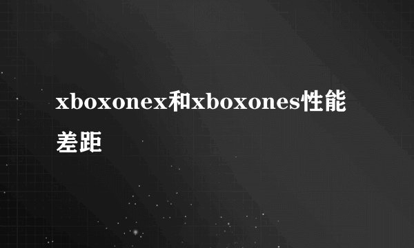 xboxonex和xboxones性能差距