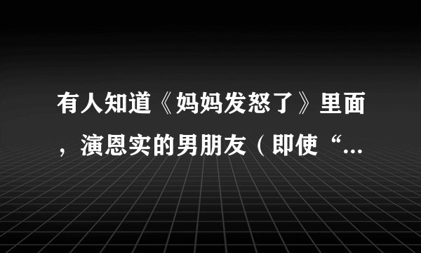 有人知道《妈妈发怒了》里面，演恩实的男朋友（即使“金记者”）的演员，叫什么名字吗？