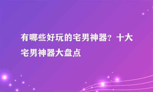 有哪些好玩的宅男神器?十大宅男神器大盘点