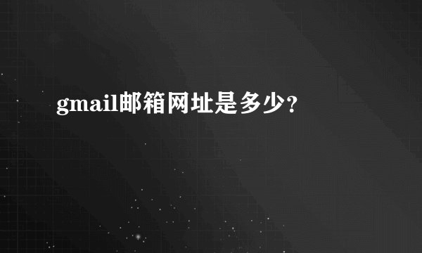 gmail邮箱网址是多少？
