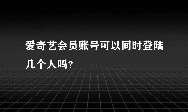 爱奇艺会员账号可以同时登陆几个人吗？