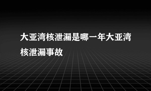大亚湾核泄漏是哪一年大亚湾核泄漏事故