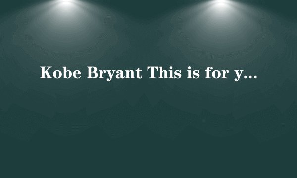 Kobe Bryant This is for you!翻译?