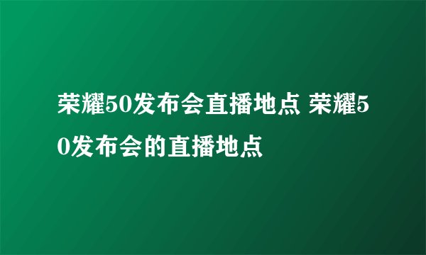 荣耀50发布会直播地点 荣耀50发布会的直播地点