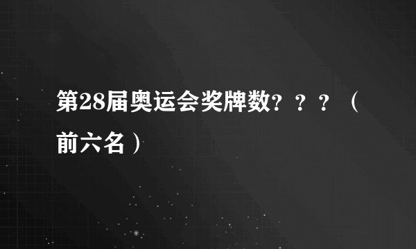 第28届奥运会奖牌数？？？（前六名）