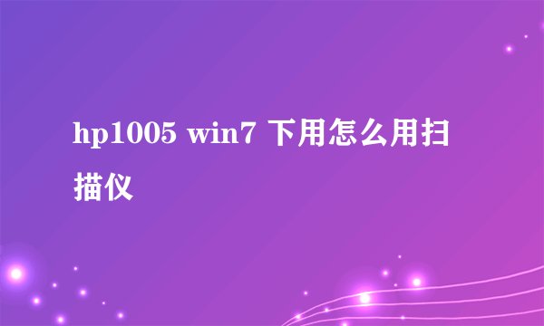 hp1005 win7 下用怎么用扫描仪