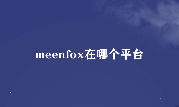 meenfox在哪个平台