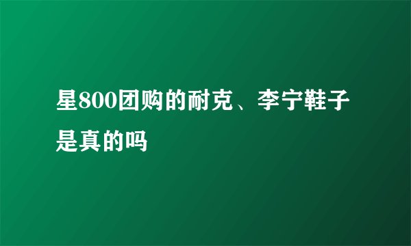 星800团购的耐克、李宁鞋子是真的吗