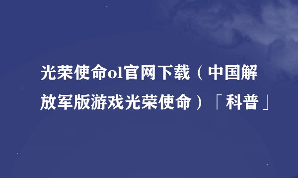 光荣使命ol官网下载（中国解放军版游戏光荣使命）「科普」