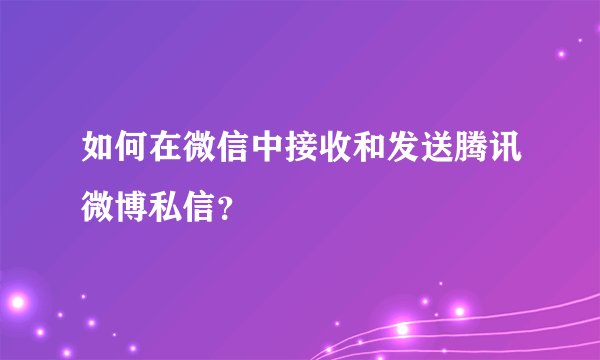 如何在微信中接收和发送腾讯微博私信？